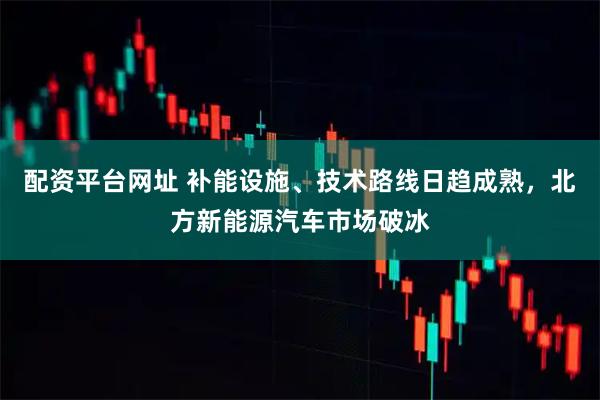 配资平台网址 补能设施、技术路线日趋成熟，北方新能源汽车市场破冰