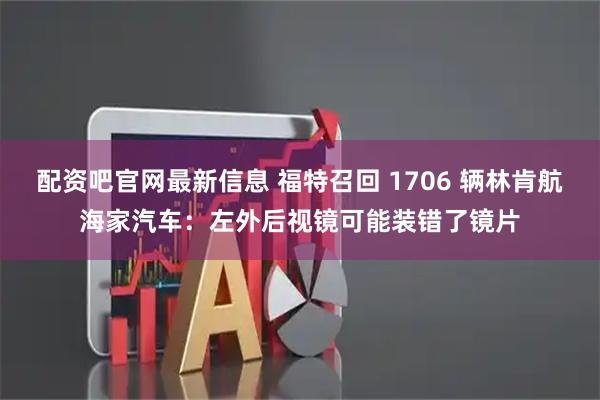 配资吧官网最新信息 福特召回 1706 辆林肯航海家汽车：左外后视镜可能装错了镜片