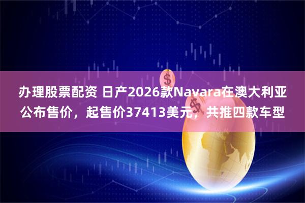 办理股票配资 日产2026款Navara在澳大利亚公布售价，起售价37413美元，共推四款车型