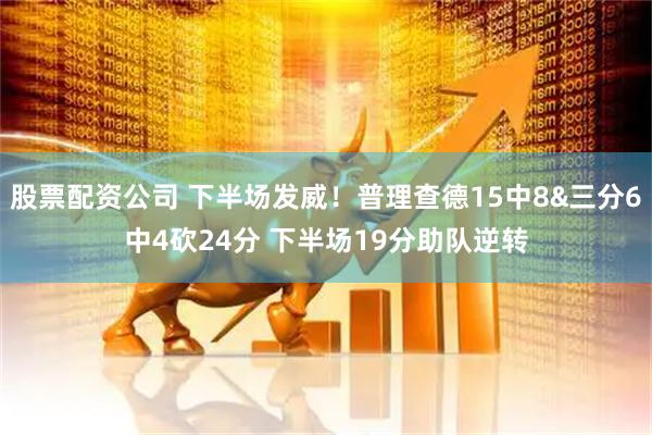 股票配资公司 下半场发威！普理查德15中8&三分6中4砍24分 下半场19分助队逆转