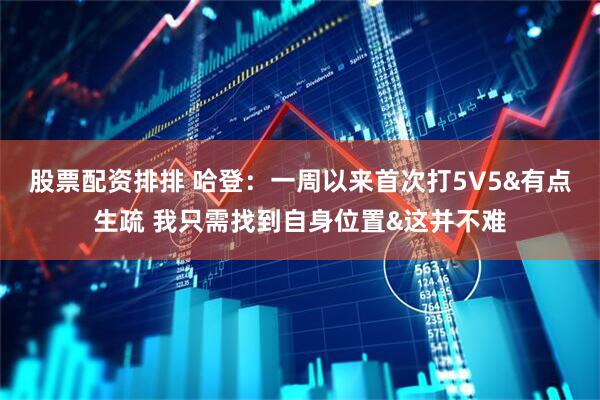 股票配资排排 哈登：一周以来首次打5V5&有点生疏 我只需找到自身位置&这并不难