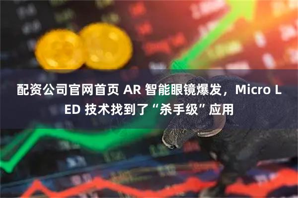 配资公司官网首页 AR 智能眼镜爆发，Micro LED 技术找到了“杀手级”应用