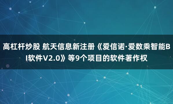 高杠杆炒股 航天信息新注册《爱信诺·爱数乘智能BI软件V2.0》等9个项目的软件著作权
