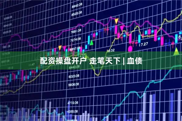 配资操盘开户 走笔天下 | 血债