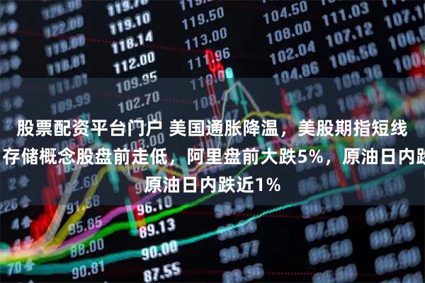 股票配资平台门户 美国通胀降温，美股期指短线拉升，存储概念股盘前走低，阿里盘前大跌5%，原油日内跌近1%