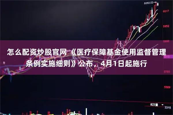 怎么配资炒股官网 《医疗保障基金使用监督管理条例实施细则》公布，4月1日起施行