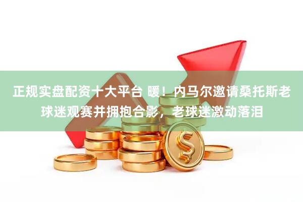正规实盘配资十大平台 暖！内马尔邀请桑托斯老球迷观赛并拥抱合影，老球迷激动落泪