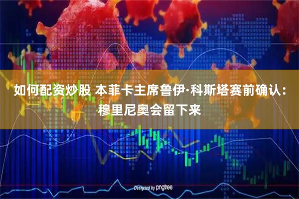 如何配资炒股 本菲卡主席鲁伊·科斯塔赛前确认：穆里尼奥会留下来