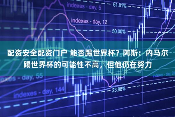 配资安全配资门户 能否踢世界杯？阿斯：内马尔踢世界杯的可能性不高，但他仍在努力