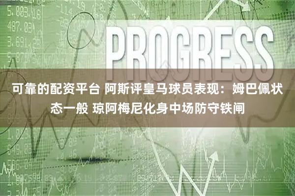 可靠的配资平台 阿斯评皇马球员表现：姆巴佩状态一般 琼阿梅尼化身中场防守铁闸