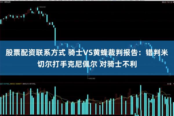 股票配资联系方式 骑士VS黄蜂裁判报告：错判米切尔打手克尼佩尔 对骑士不利