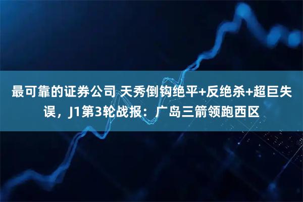 最可靠的证券公司 天秀倒钩绝平+反绝杀+超巨失误，J1第3轮战报：广岛三箭领跑西区