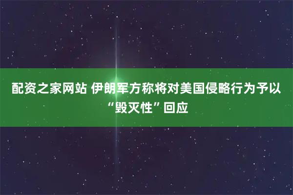 配资之家网站 伊朗军方称将对美国侵略行为予以“毁灭性”回应