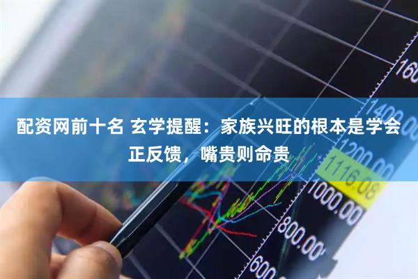 配资网前十名 玄学提醒：家族兴旺的根本是学会正反馈，嘴贵则命贵