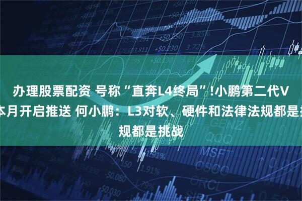 办理股票配资 号称“直奔L4终局”!小鹏第二代VLA本月开启推送 何小鹏：L3对软、硬件和法律法规都是挑战