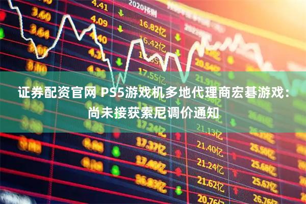 证券配资官网 PS5游戏机多地代理商宏碁游戏：尚未接获索尼调价通知