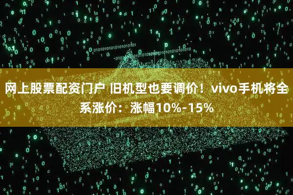 网上股票配资门户 旧机型也要调价!vivo手机将全系涨价:涨幅10%-15%