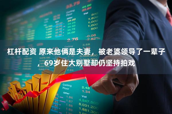 杠杆配资 原来他俩是夫妻，被老婆领导了一辈子，69岁住大别墅却仍坚持拍戏