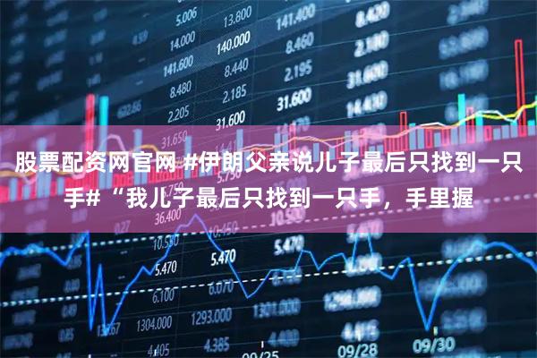 股票配资网官网 #伊朗父亲说儿子最后只找到一只手# “我儿子最后只找到一只手，手里握