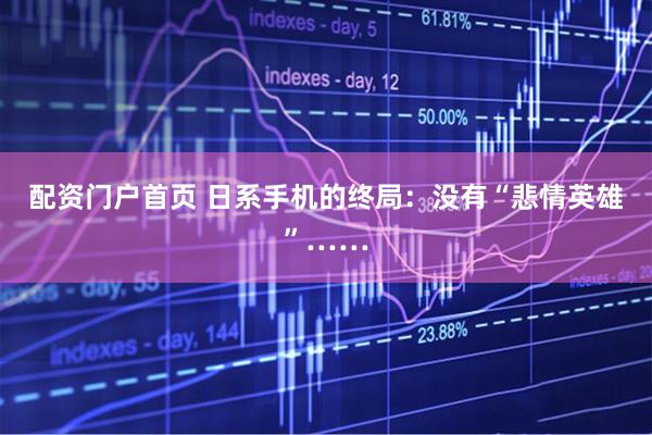 配资门户首页 日系手机的终局：没有“悲情英雄”……
