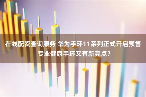 在线配资查询服务 华为手环11系列正式开启预售 专业健康手环又有新亮点？