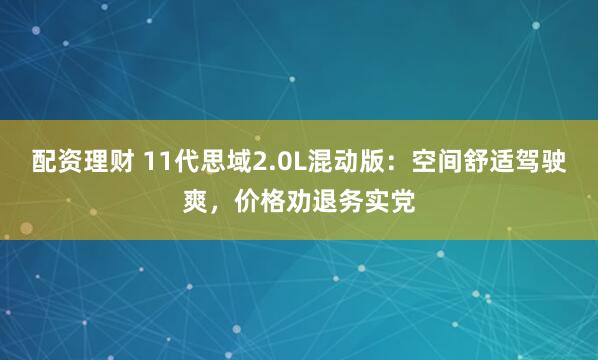 配资理财 11代思域2.0L混动版：空间舒适驾驶爽，价格劝退务实党