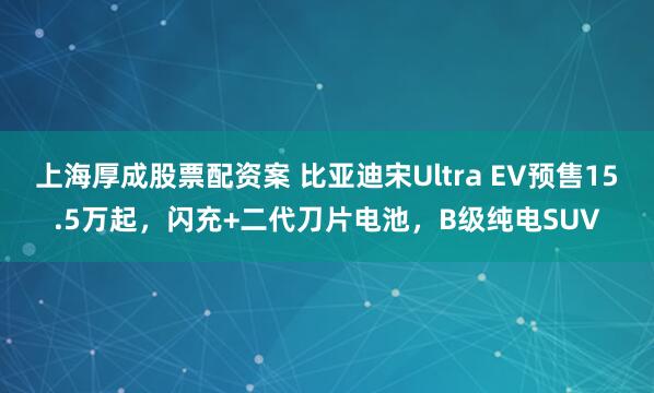 上海厚成股票配资案 比亚迪宋Ultra EV预售15.5万起，闪充+二代刀片电池，B级纯电SUV