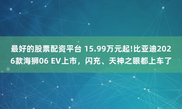 最好的股票配资平台 15.99万元起!比亚迪2026款海狮06 EV上市，闪充、天神之眼都上车了