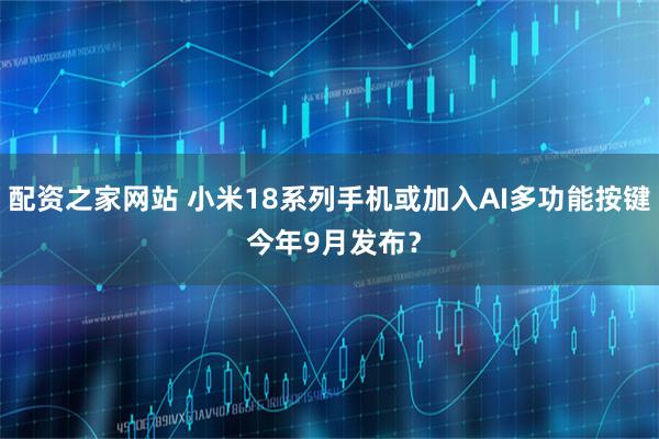配资之家网站 小米18系列手机或加入AI多功能按键 今年9月发布？