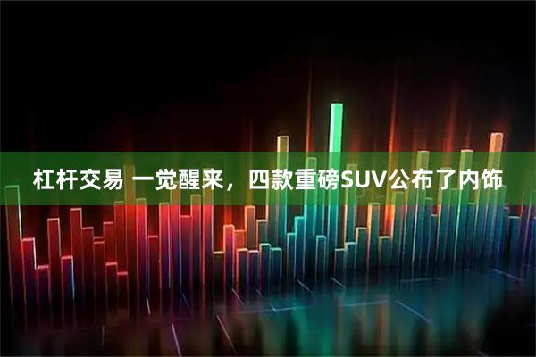 杠杆交易 一觉醒来，四款重磅SUV公布了内饰