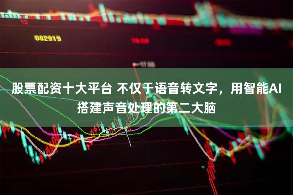 股票配资十大平台 不仅于语音转文字，用智能AI搭建声音处理的第二大脑
