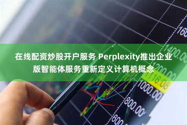 在线配资炒股开户服务 Perplexity推出企业版智能体服务重新定义计算机概念