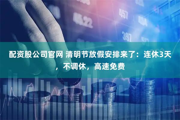 配资股公司官网 清明节放假安排来了：连休3天，不调休，高速免费