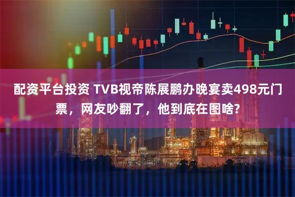 配资平台投资 TVB视帝陈展鹏办晚宴卖498元门票，网友吵翻了，他到底在图啥?