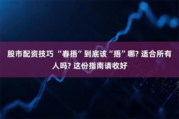 股市配资技巧 “春捂”到底该“捂”哪? 适合所有人吗? 这份指南请收好