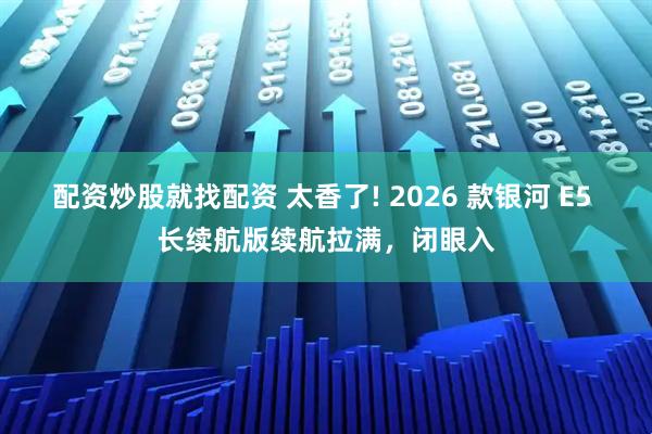 配资炒股就找配资 太香了! 2026 款银河 E5 长续航版续航拉满，闭眼入