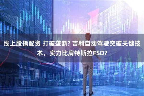 线上股指配资 打破垄断? 吉利自动驾驶突破关键技术,实力比肩特斯拉FSD?