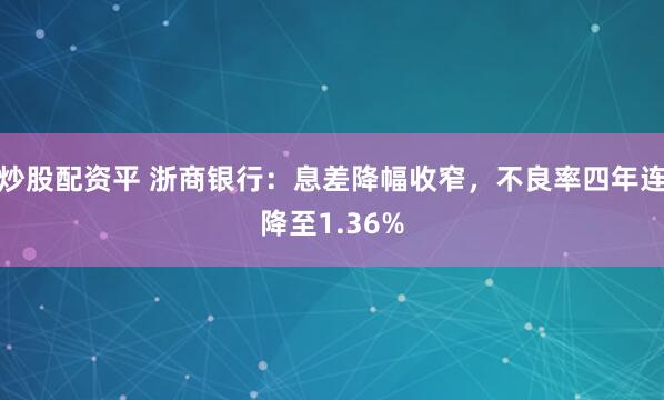 炒股配资平 浙商银行：息差降幅收窄，不良率四年连降至1.36%