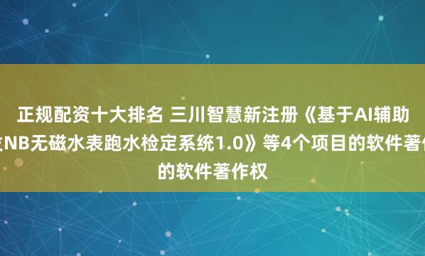 正规配资十大排名 三川智慧新注册《基于AI辅助开发NB无磁水表跑水检定系统1.0》等4个项目的软件著作权