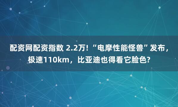 配资网配资指数 2.2万! “电摩性能怪兽”发布，极速110km，比亚迪也得看它脸色?