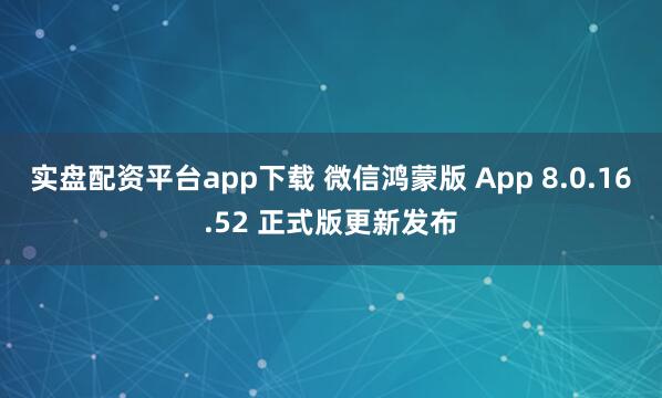 实盘配资平台app下载 微信鸿蒙版 App 8.0.16.52 正式版更新发布