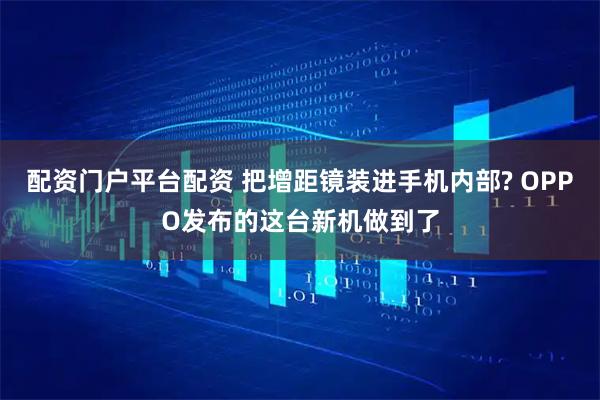配资门户平台配资 把增距镜装进手机内部? OPPO发布的这台新机做到了