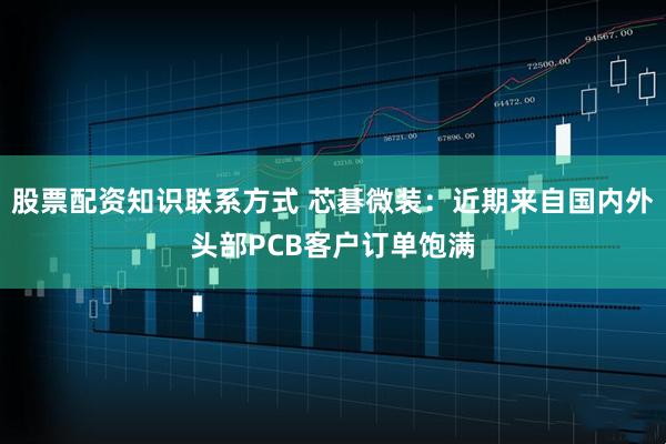 股票配资知识联系方式 芯碁微装：近期来自国内外头部PCB客户订单饱满