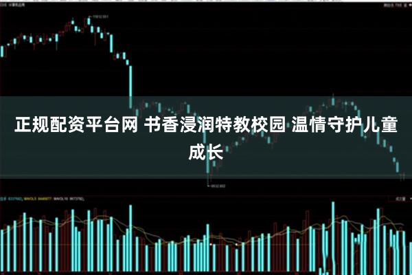 正规配资平台网 书香浸润特教校园 温情守护儿童成长