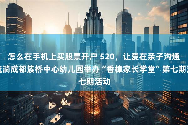 怎么在手机上买股票开户 520，让爱在亲子沟通中流淌成都簇桥中心幼儿园举办“香樟家长学堂”第七期活动