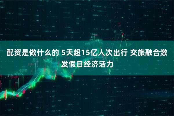 配资是做什么的 5天超15亿人次出行 交旅融合激发假日经济活力