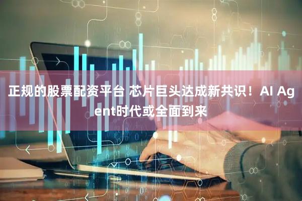 正规的股票配资平台 芯片巨头达成新共识！AI Agent时代或全面到来