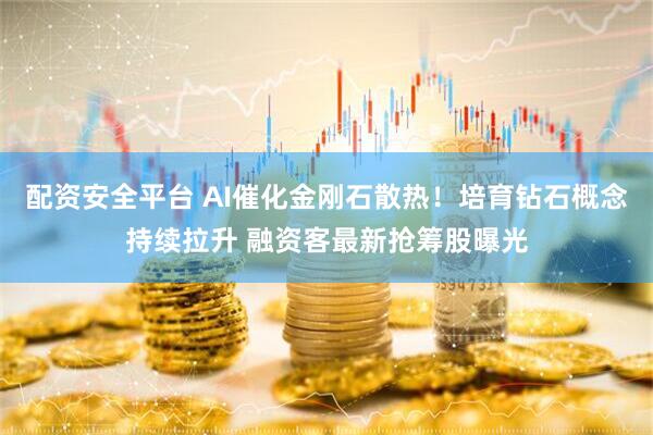 配资安全平台 AI催化金刚石散热！培育钻石概念持续拉升 融资客最新抢筹股曝光