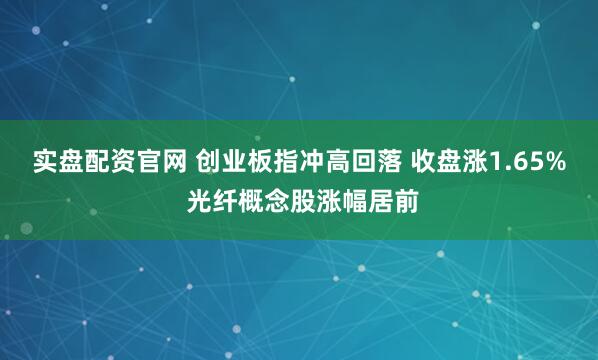 实盘配资官网 创业板指冲高回落 收盘涨1.65% 光纤概念股涨幅居前