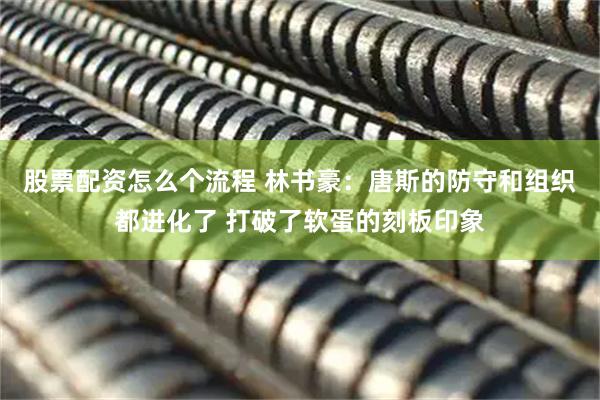 股票配资怎么个流程 林书豪：唐斯的防守和组织都进化了 打破了软蛋的刻板印象